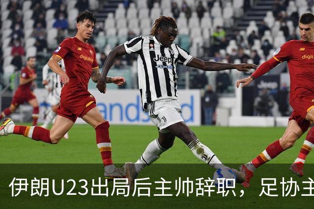 伊朗U23出局后主帅辞职，足协主席承诺尽快选帅