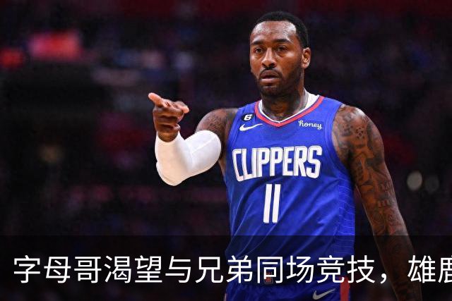 字母哥渴望与兄弟同场竞技，雄鹿拒绝出战导致离队念头