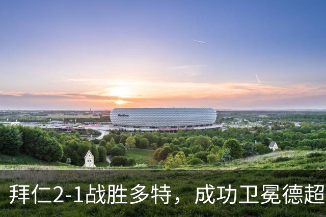 拜仁2-1战胜多特，成功卫冕德超杯，奥利塞表现出色